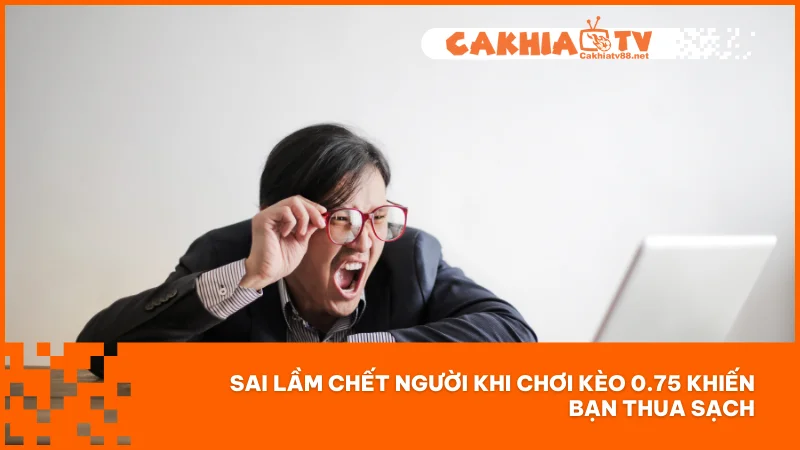 Sai lầm chết người khi chơi kèo 0.75 khiến bạn thua sạch